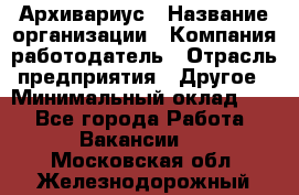 Архивариус › Название организации ­ Компания-работодатель › Отрасль предприятия ­ Другое › Минимальный оклад ­ 1 - Все города Работа » Вакансии   . Московская обл.,Железнодорожный г.